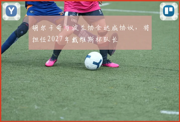 胡尔卡奇与波兰协会达成协议，将担任2027年戴维斯杯队长