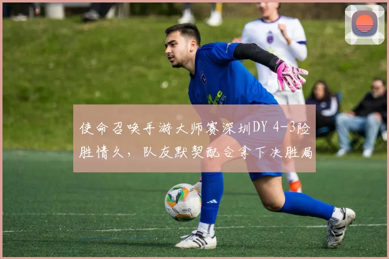 使命召唤手游大师赛深圳DY 4-3险胜情久，队友默契配合拿下决胜局