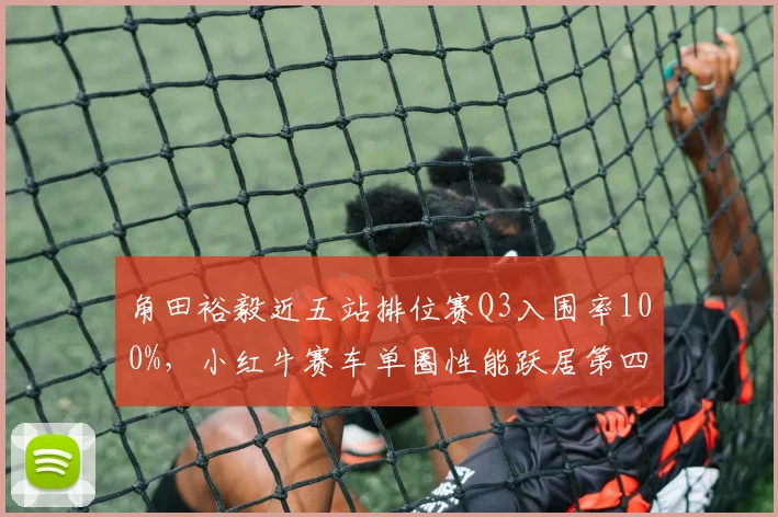 角田裕毅近五站排位赛Q3入围率100%，小红牛赛车单圈性能跃居第四