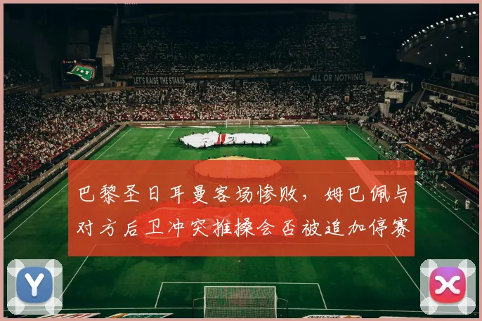 巴黎圣日耳曼客场惨败，姆巴佩与对方后卫冲突推搡会否被追加停赛？