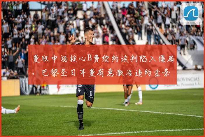曼联中场核心B费续约谈判陷入僵局，巴黎圣日耳曼有意激活违约金条款
