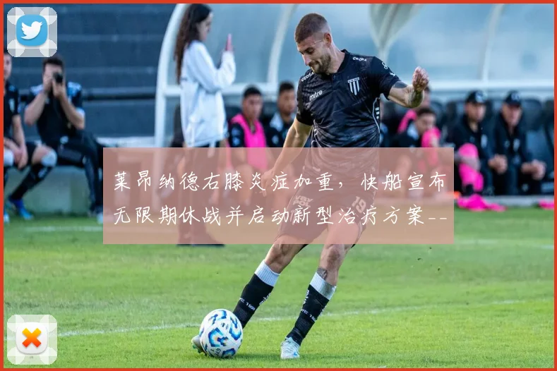莱昂纳德右膝炎症加重，快船宣布无限期休战并启动新型治疗方案__br_