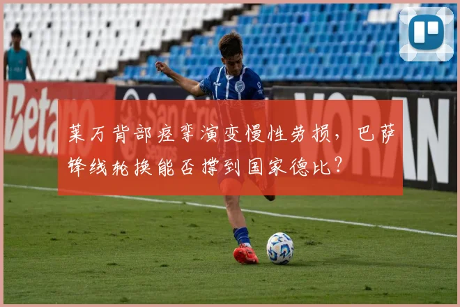 莱万背部痉挛演变慢性劳损，巴萨锋线轮换能否撑到国家德比？