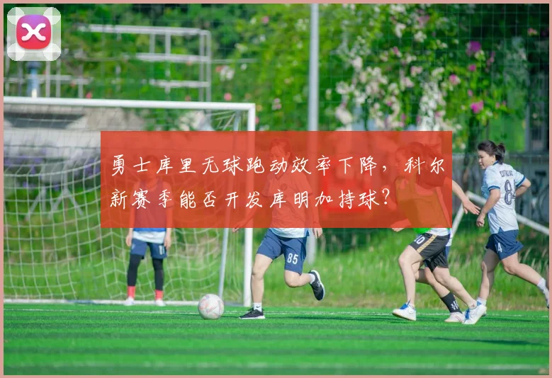 勇士库里无球跑动效率下降，科尔新赛季能否开发库明加持球？